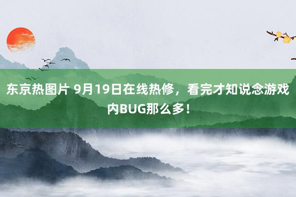 东京热图片 9月19日在线热修，看完才知说念游戏内BUG那么多！