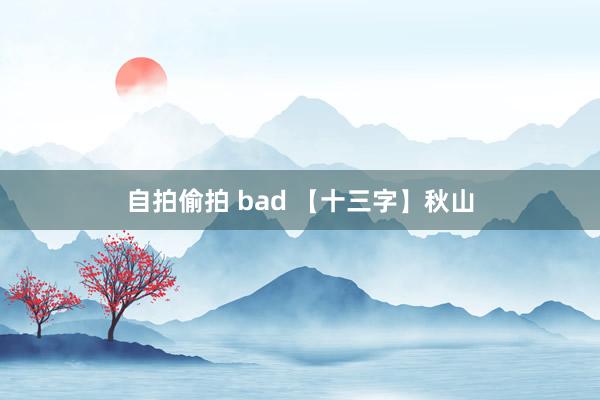 自拍偷拍 bad 【十三字】秋山