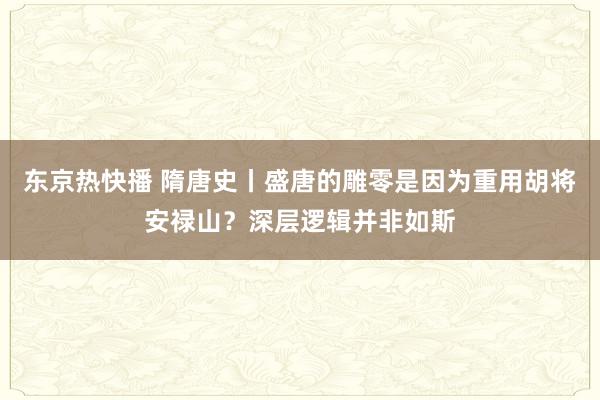 东京热快播 隋唐史丨盛唐的雕零是因为重用胡将安禄山？深层逻辑并非如斯