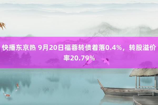 快播东京热 9月20日福蓉转债着落0.4%，转股溢价率20.79%