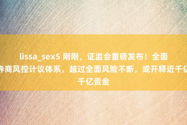 lissa_sex5 刚刚，证监会重磅发布！全面优化券商风控计议体系，越过全面风险不断，或开释近千亿资金