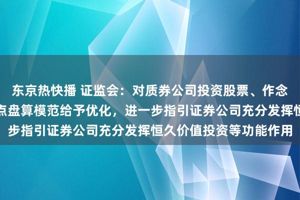 东京热快播 证监会：对质券公司投资股票、作念市等业务的风险规则观点盘算模范给予优化，进一步指引证券公司充分发挥恒久价值投资等功能作用