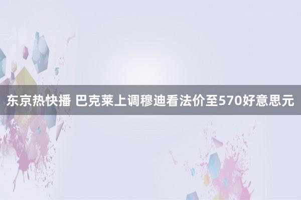 东京热快播 巴克莱上调穆迪看法价至570好意思元