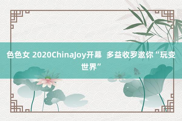 色色女 2020ChinaJoy开幕  多益收罗邀你“玩变世界”