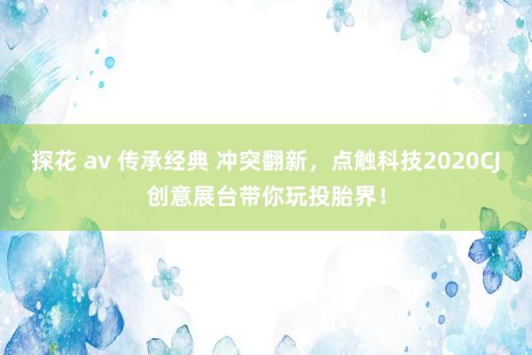 探花 av 传承经典 冲突翻新，点触科技2020CJ创意展台带你玩投胎界！