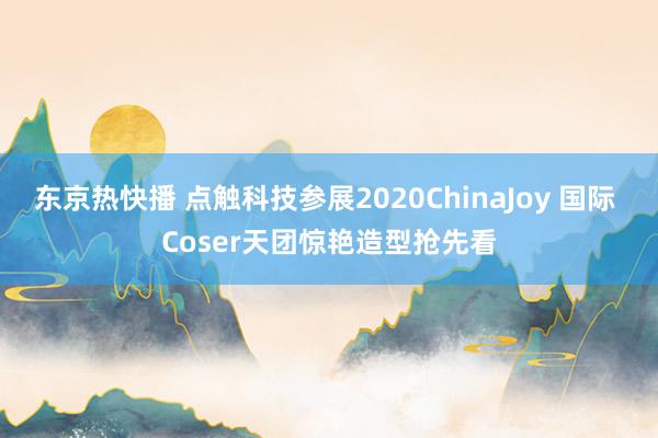 东京热快播 点触科技参展2020ChinaJoy 国际 Coser天团惊艳造型抢先看