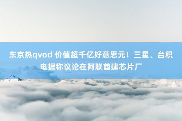 东京热qvod 价值超千亿好意思元！三星、台积电据称议论在阿联酋建芯片厂