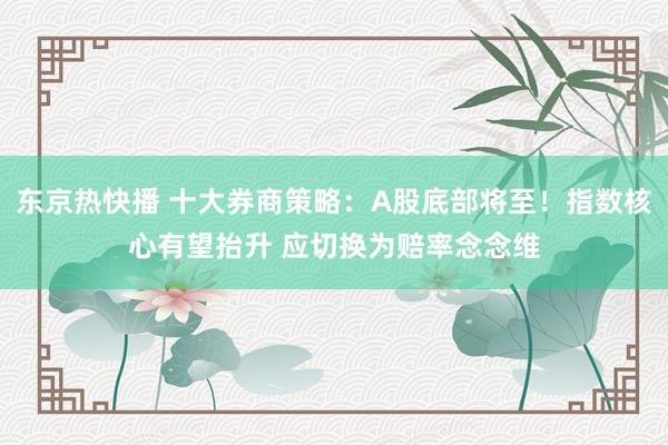 东京热快播 十大券商策略：A股底部将至！指数核心有望抬升 应切换为赔率念念维