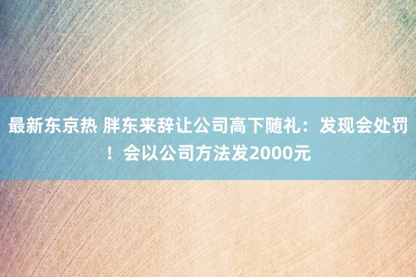 最新东京热 胖东来辞让公司高下随礼：发现会处罚！会以公司方法发2000元