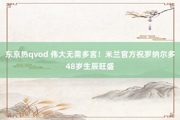 东京热qvod 伟大无需多言！米兰官方祝罗纳尔多48岁生辰旺盛