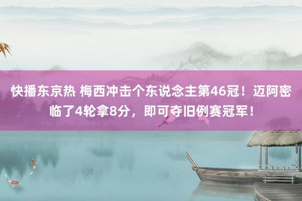 快播东京热 梅西冲击个东说念主第46冠！迈阿密临了4轮拿8分，即可夺旧例赛冠军！