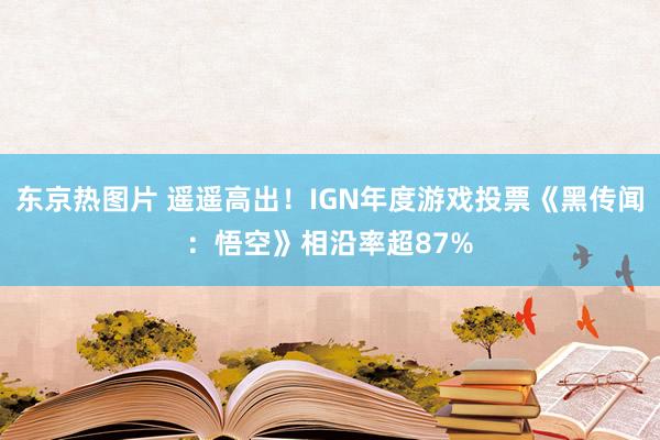 东京热图片 遥遥高出！IGN年度游戏投票《黑传闻：悟空》相沿率超87%