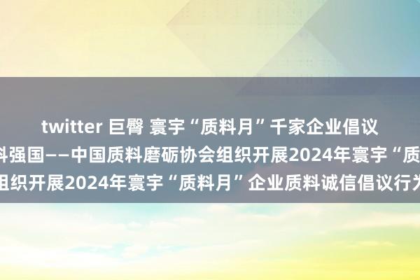 twitter 巨臀 寰宇“质料月”千家企业倡议：共筑质料诚信 竖立质料强国——中国质料磨砺协会组织开展2024年寰宇“质料月”企业质料诚信倡议行为