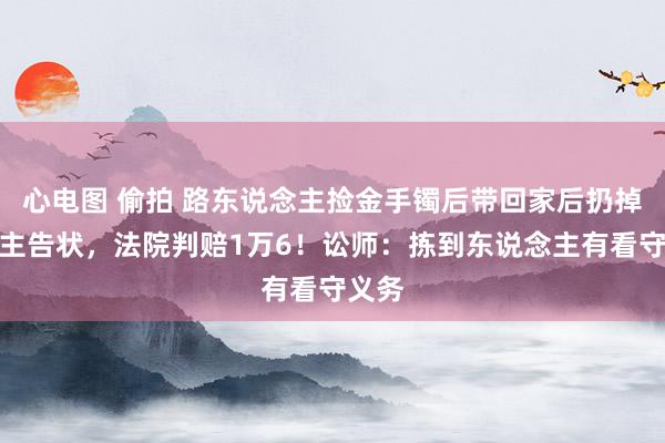 心电图 偷拍 路东说念主捡金手镯后带回家后扔掉被失主告状，法院判赔1万6！讼师：拣到东说念主有看守义务