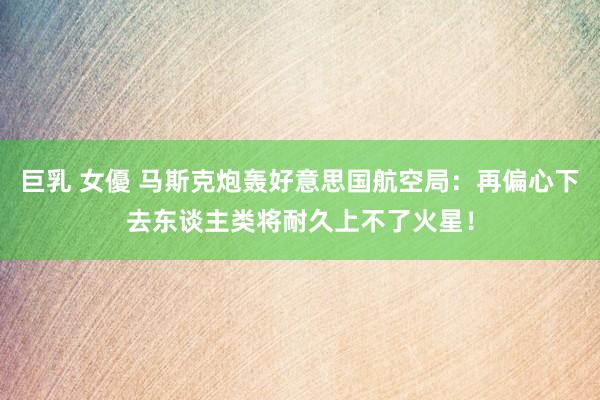 巨乳 女優 马斯克炮轰好意思国航空局：再偏心下去东谈主类将耐久上不了火星！