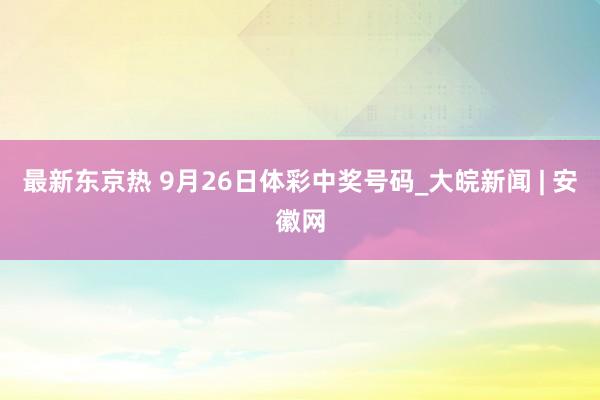 最新东京热 9月26日体彩中奖号码_大皖新闻 | 安徽网