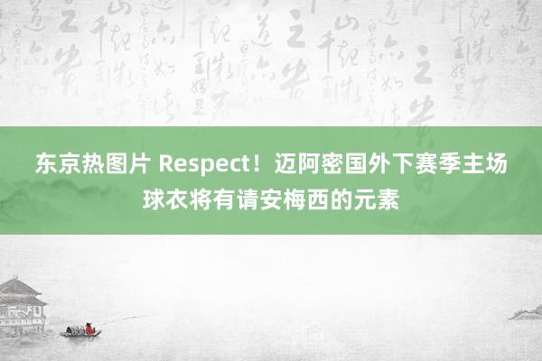 东京热图片 Respect！迈阿密国外下赛季主场球衣将有请安梅西的元素