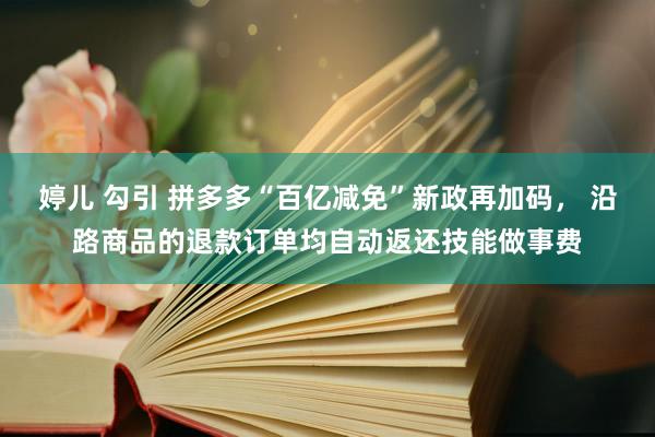 婷儿 勾引 拼多多“百亿减免”新政再加码， 沿路商品的退款订单均自动返还技能做事费