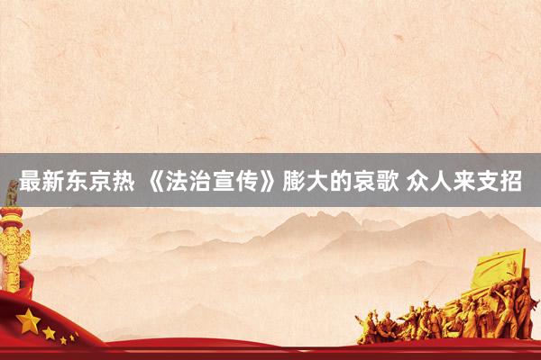 最新东京热 《法治宣传》膨大的哀歌 众人来支招