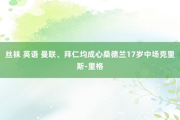 丝袜 英语 曼联、拜仁均成心桑德兰17岁中场克里斯-里格