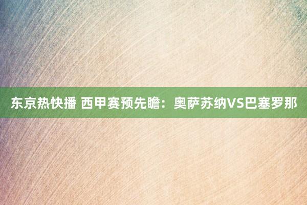 东京热快播 西甲赛预先瞻：奥萨苏纳VS巴塞罗那