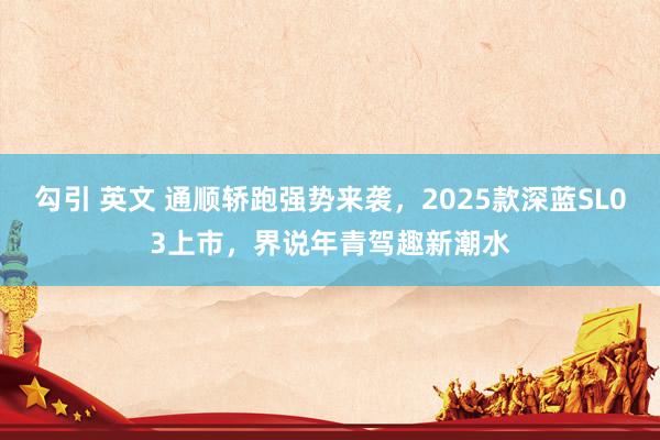 勾引 英文 通顺轿跑强势来袭，2025款深蓝SL03上市，界说年青驾趣新潮水