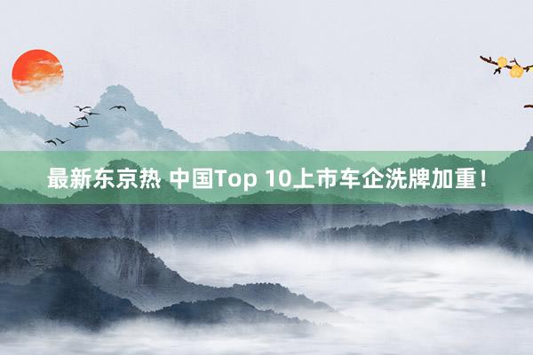 最新东京热 中国Top 10上市车企洗牌加重！