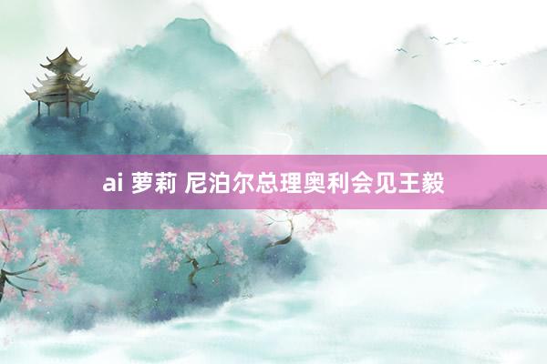 ai 萝莉 尼泊尔总理奥利会见王毅