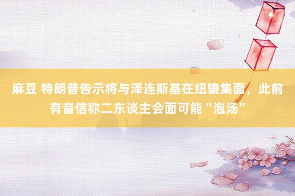 麻豆 特朗普告示将与泽连斯基在纽辘集面，此前有音信称二东谈主会面可能“泡汤”