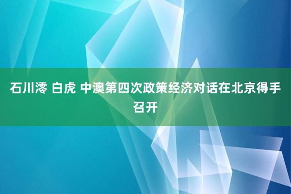 石川澪 白虎 中澳第四次政策经济对话在北京得手召开