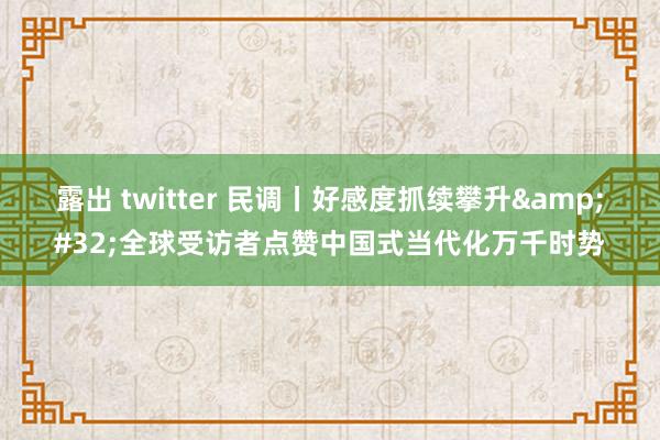 露出 twitter 民调丨好感度抓续攀升&#32;全球受访者点赞中国式当代化万千时势