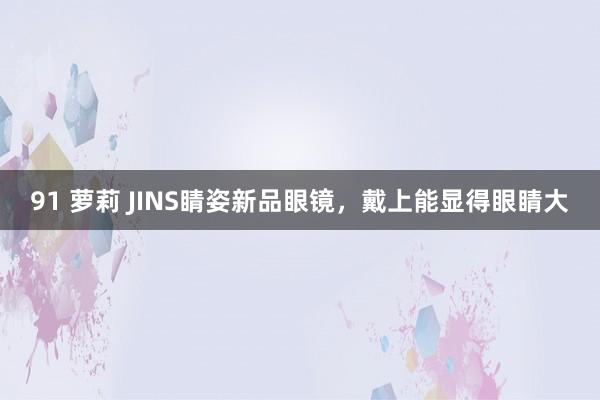 91 萝莉 JINS睛姿新品眼镜，戴上能显得眼睛大