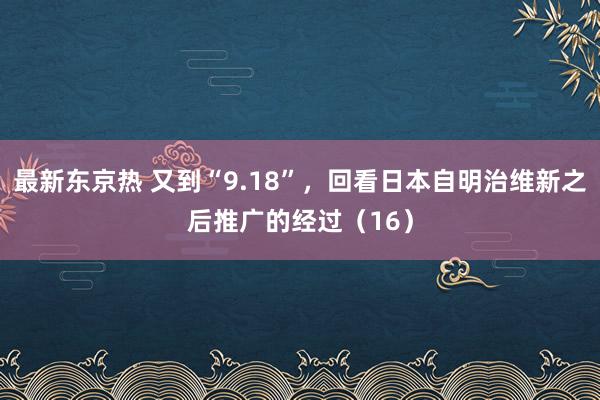 最新东京热 又到“9.18”，回看日本自明治维新之后推广的经过（16）