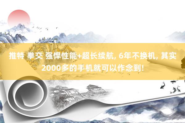 推特 拳交 强悍性能+超长续航， 6年不换机， 其实2000多的手机就可以作念到!