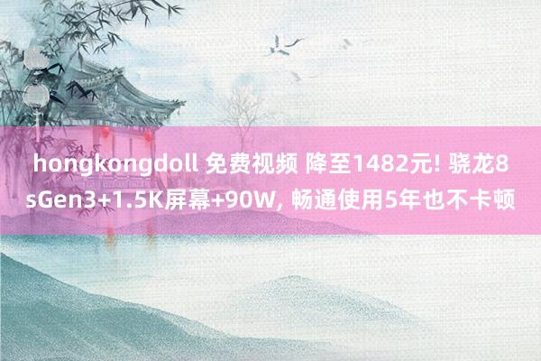 hongkongdoll 免费视频 降至1482元! 骁龙8sGen3+1.5K屏幕+90W， 畅通使用5年也不卡顿