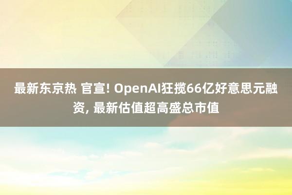 最新东京热 官宣! OpenAI狂揽66亿好意思元融资， 最新估值超高盛总市值