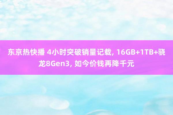 东京热快播 4小时突破销量记载， 16GB+1TB+骁龙8Gen3， 如今价钱再降千元