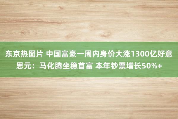 东京热图片 中国富豪一周内身价大涨1300亿好意思元：马化腾坐稳首富 本年钞票增长50%+