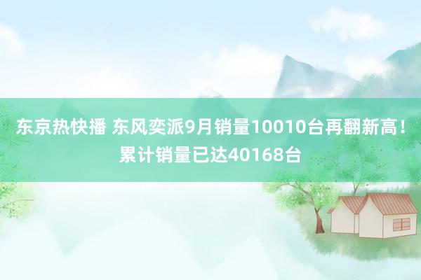 东京热快播 东风奕派9月销量10010台再翻新高！累计销量已达40168台