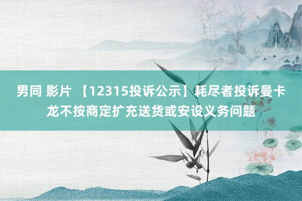 男同 影片 【12315投诉公示】耗尽者投诉曼卡龙不按商定扩充送货或安设义务问题