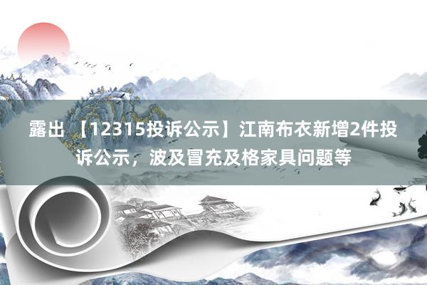 露出 【12315投诉公示】江南布衣新增2件投诉公示，波及冒充及格家具问题等