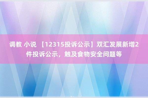 调教 小说 【12315投诉公示】双汇发展新增2件投诉公示，触及食物安全问题等