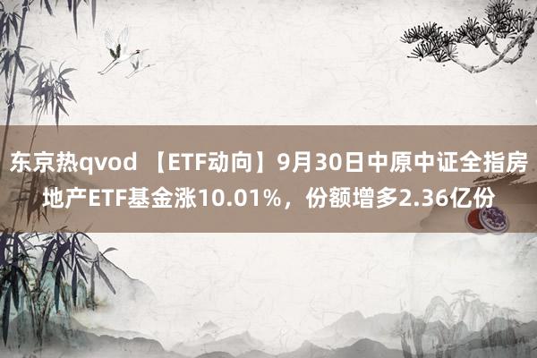 东京热qvod 【ETF动向】9月30日中原中证全指房地产ETF基金涨10.01%，份额增多2.36亿份