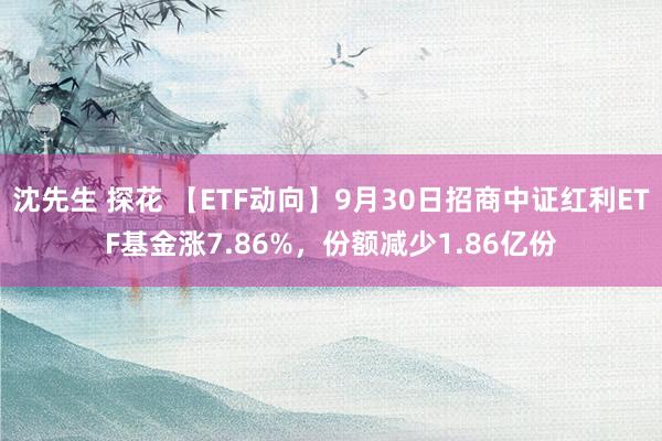 沈先生 探花 【ETF动向】9月30日招商中证红利ETF基金涨7.86%，份额减少1.86亿份