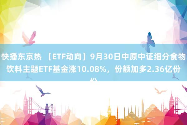 快播东京热 【ETF动向】9月30日中原中证细分食物饮料主题ETF基金涨10.08%，份额加多2.36亿份