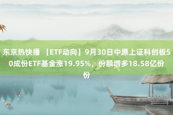 东京热快播 【ETF动向】9月30日中原上证科创板50成份ETF基金涨19.95%，份额增多18.58亿份