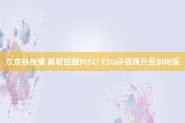 东京热快播 新城控股MSCI ESG评级调升至BBB级