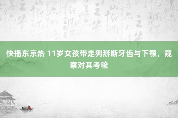 快播东京热 11岁女孩带走狗掰断牙齿与下颚，窥察对其考验