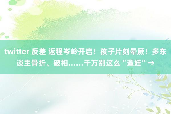 twitter 反差 返程岑岭开启！孩子片刻晕厥！多东谈主骨折、破相......千万别这么“遛娃”→