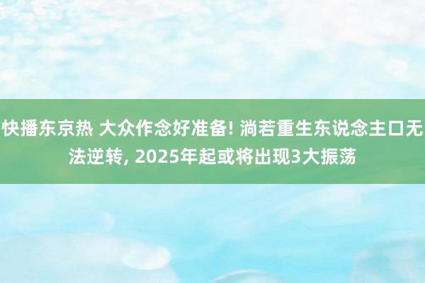 快播东京热 大众作念好准备! 淌若重生东说念主口无法逆转， 2025年起或将出现3大振荡